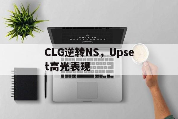 关于CLG逆转NS，Upset高光表现的信息